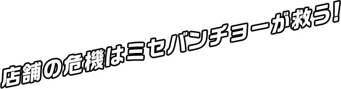 店舗の危機はミセバンチョーが救う！