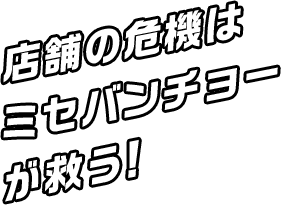 店舗の危機はミセバンチョーが救う！